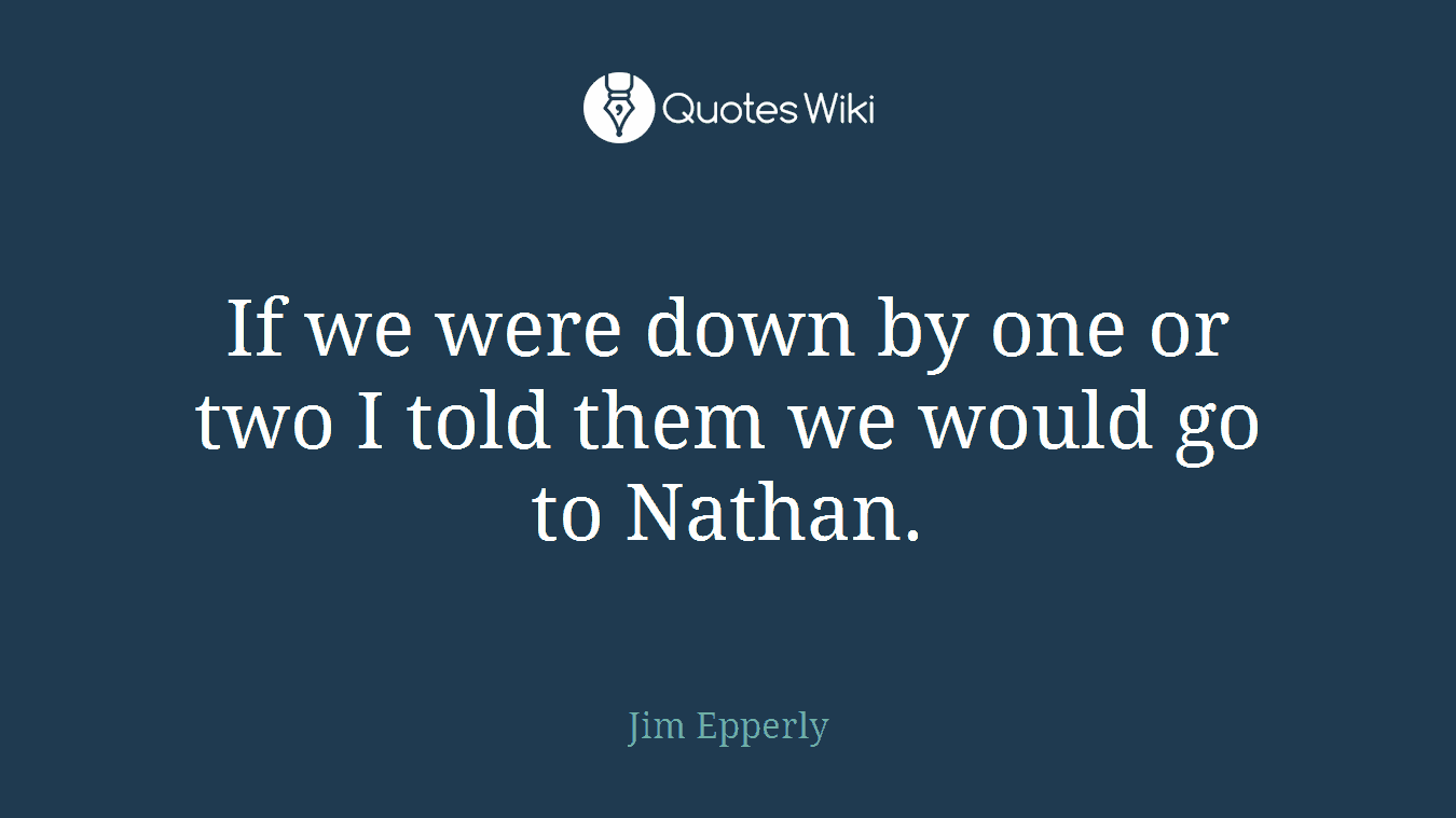 If we were down by one or two I told them we would go to Nathan.