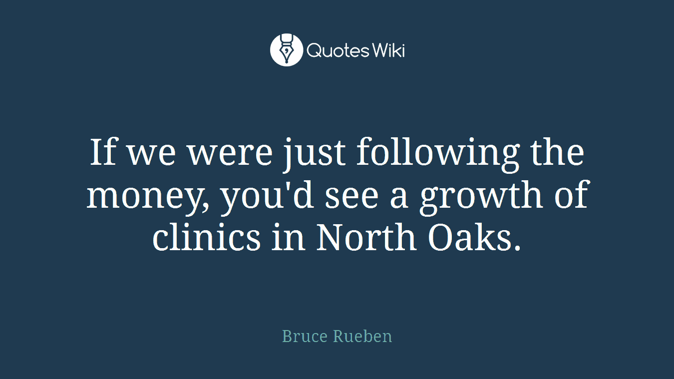If we were just following the money, you'd see a growth of clinics in North Oaks.