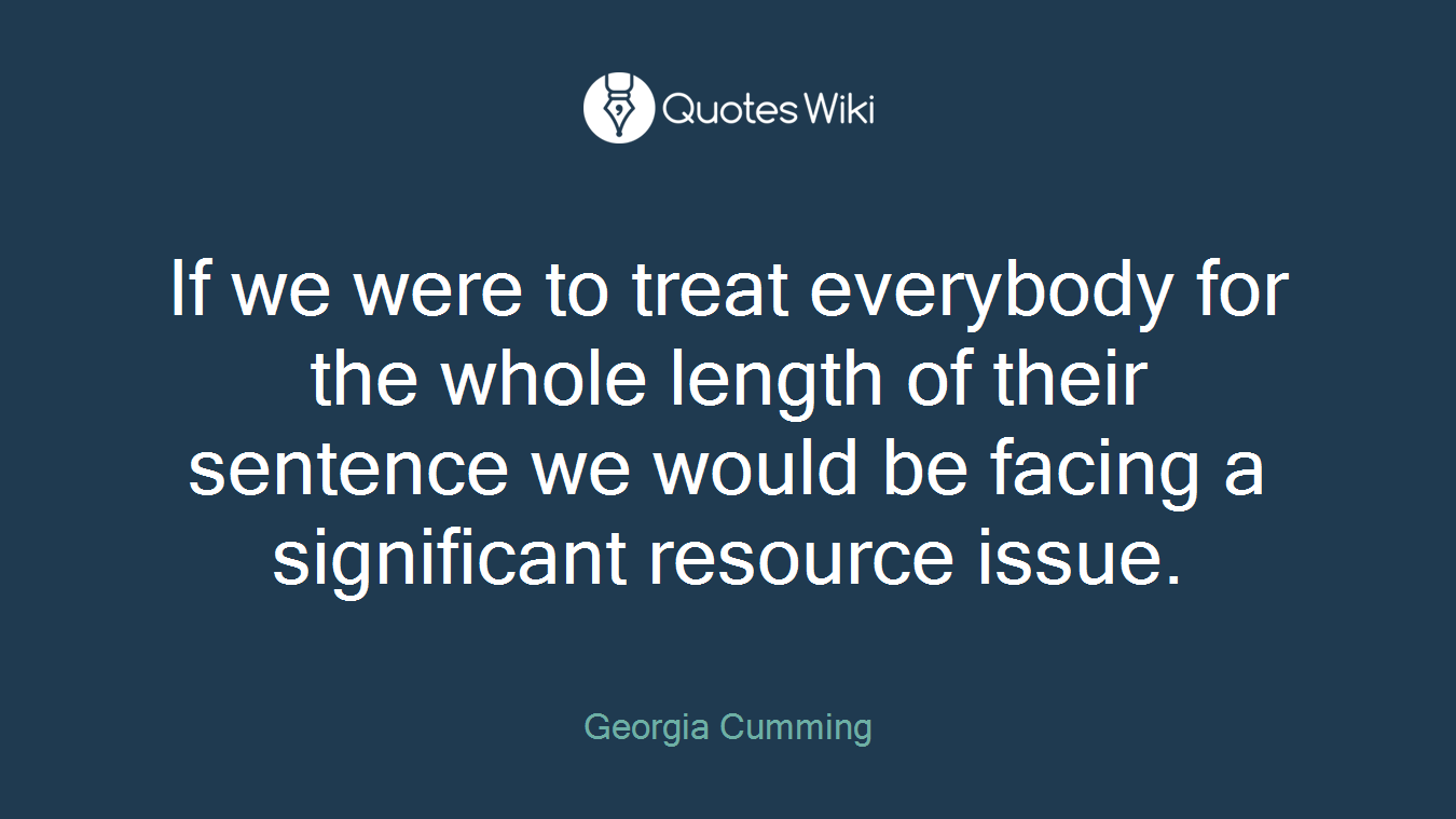 If we were to treat everybody for the whole length of their sentence we would be facing a significant resource issue.