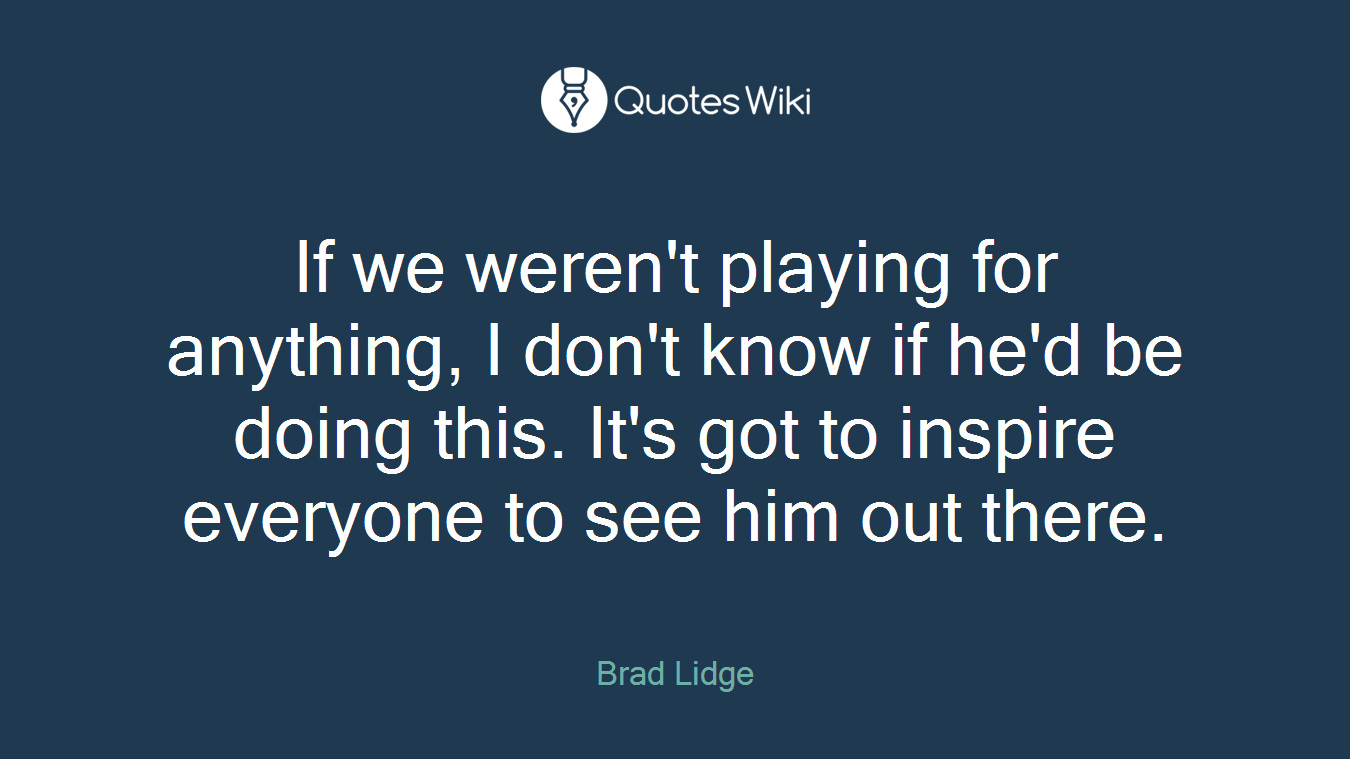If we weren't playing for anything, I don't know if he'd be doing this. It's got to inspire everyone to see him out there.