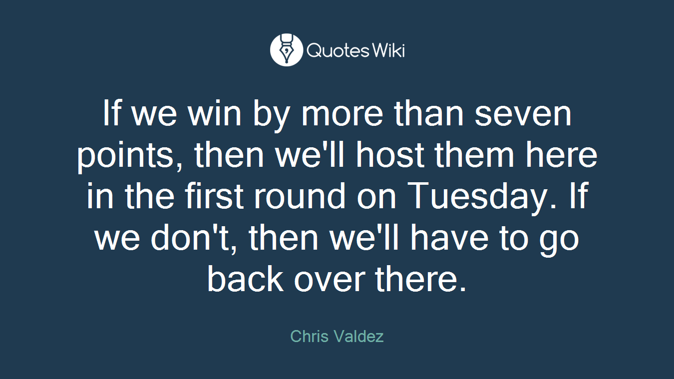 If we win by more than seven points, then we'll host them here in the first round on Tuesday. If we don't, then we'll have to go back over there.
