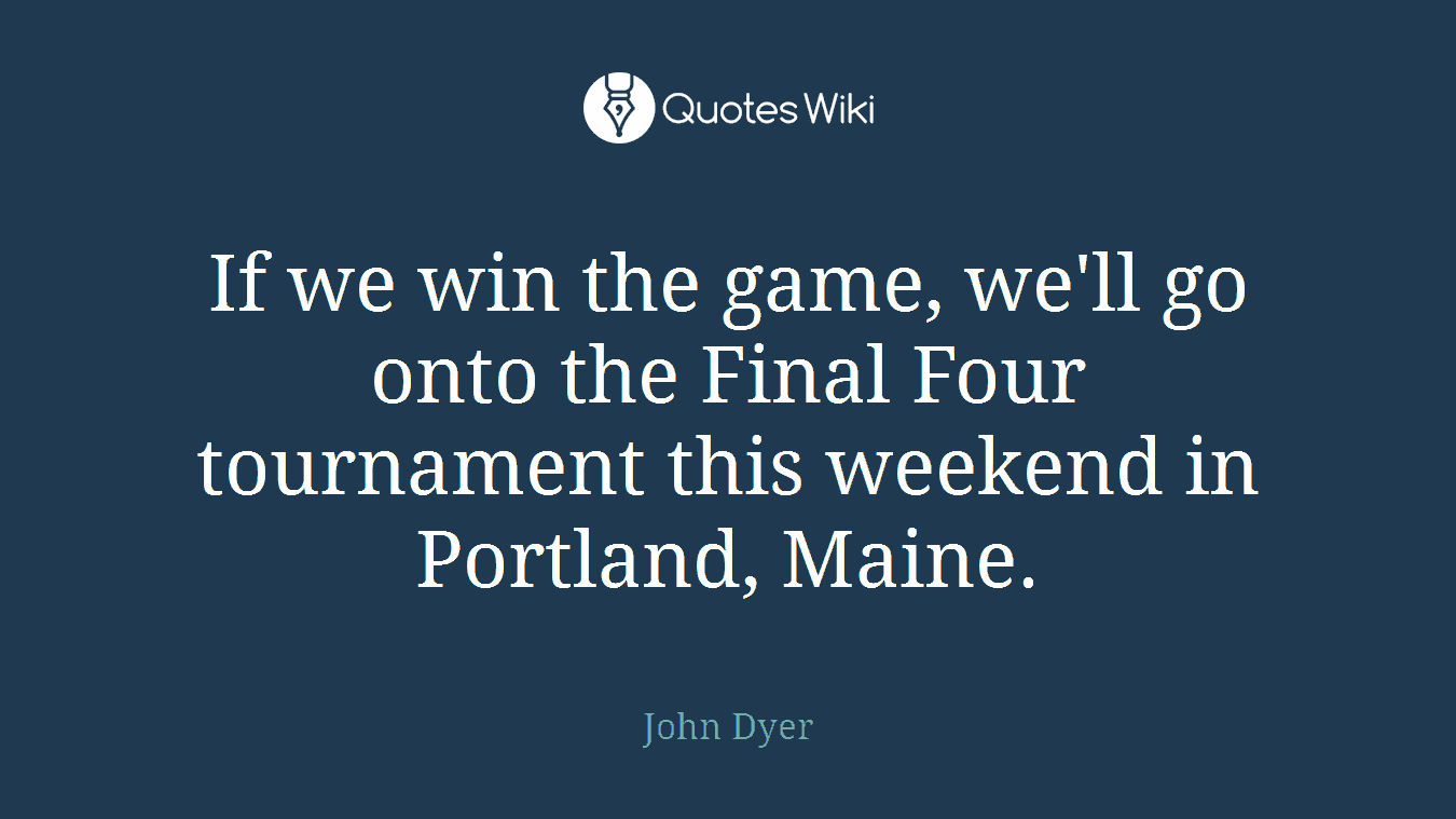 If we win the game, we'll go onto the Final Four tournament this weekend in Portland, Maine.