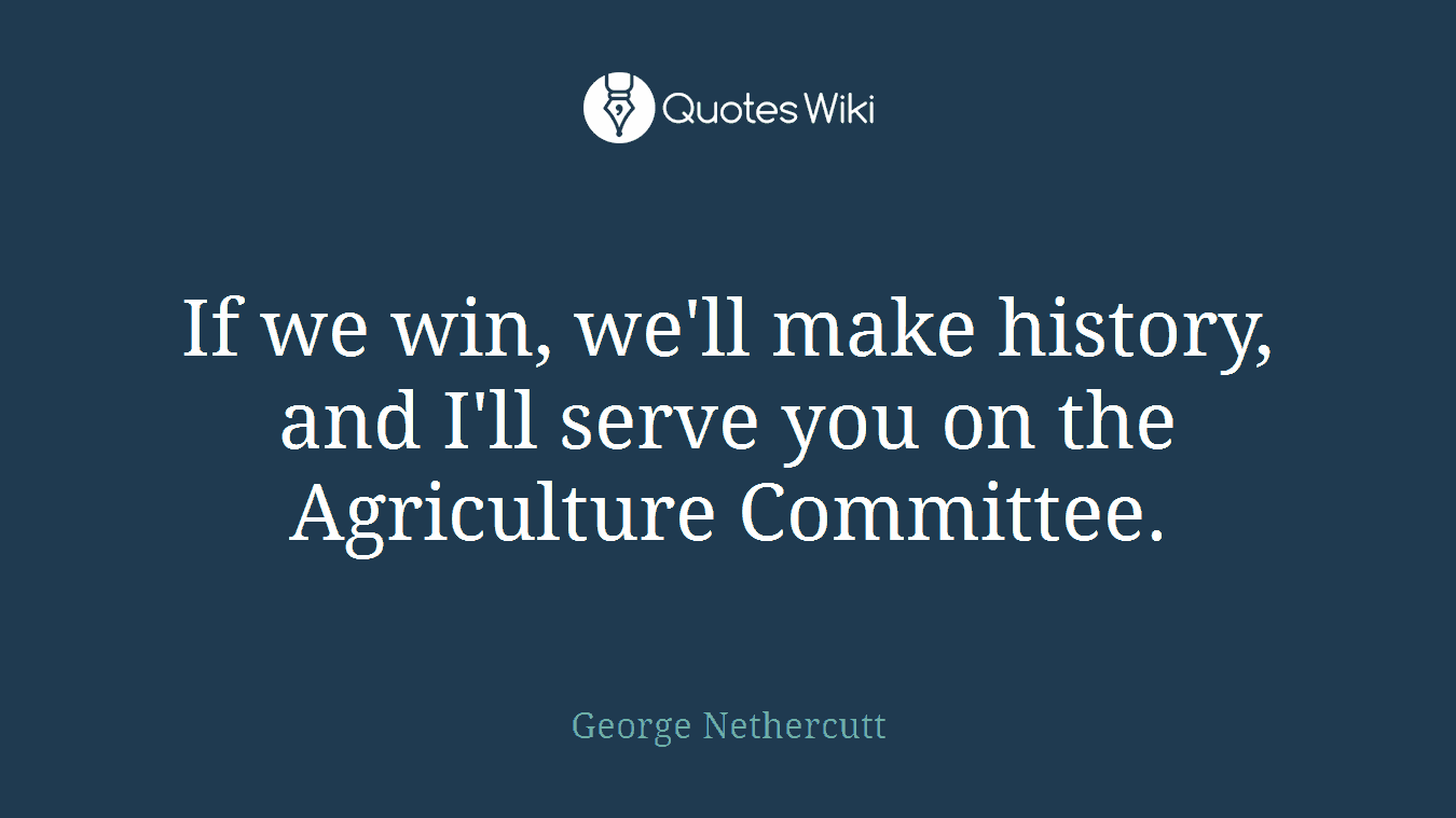 If we win, we'll make history, and I'll serve you on the Agriculture Committee.