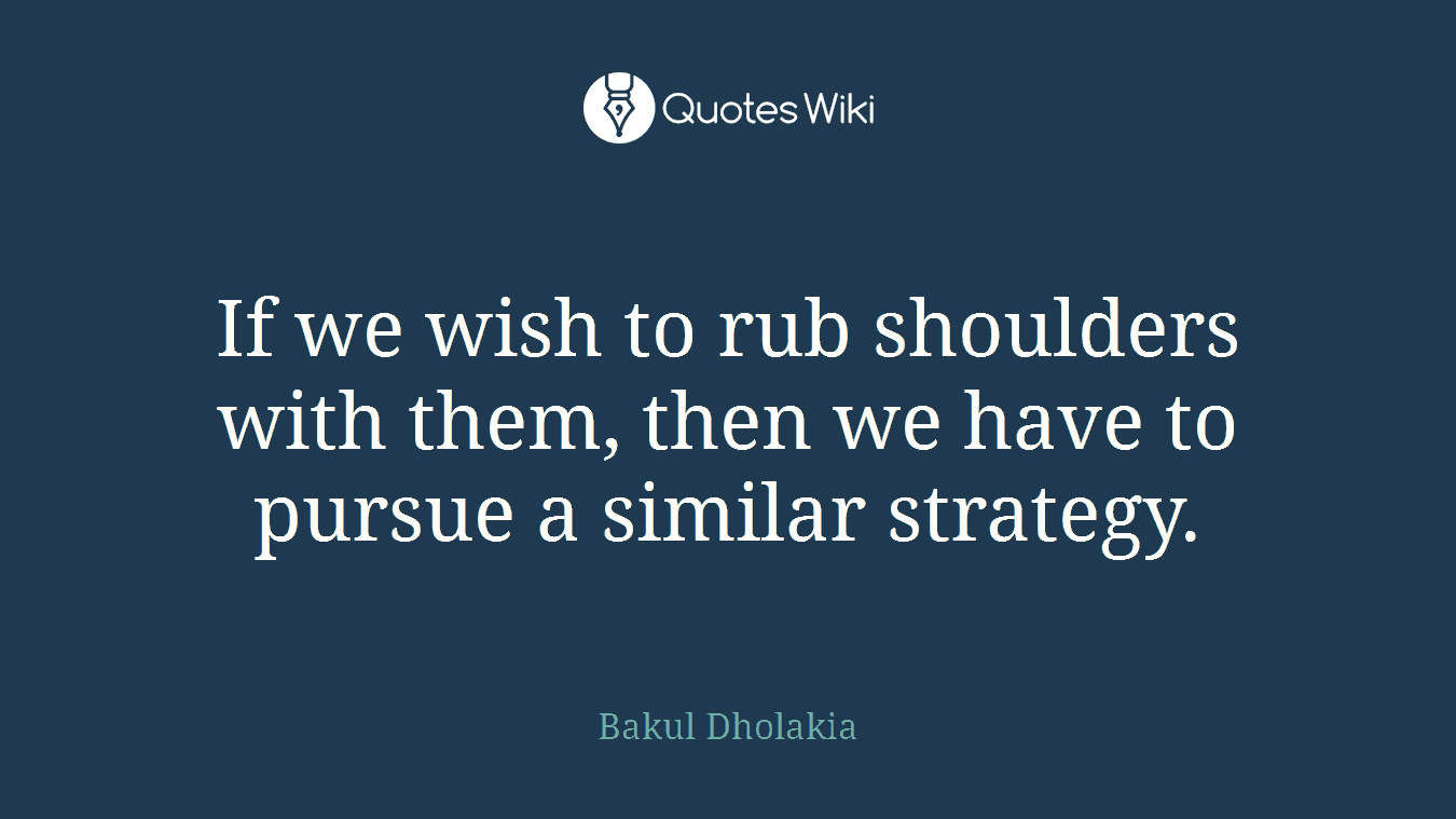 If we wish to rub shoulders with them, then we have to pursue a similar strategy.