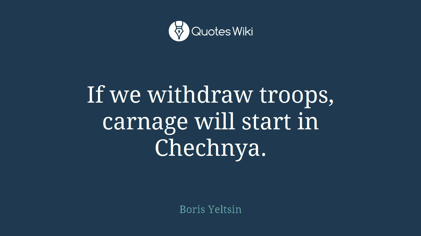 If we withdraw troops, carnage will start in Chechnya.