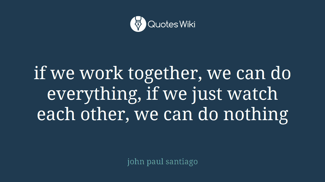 if we work together, we can do everything, if we just watch each other, we can do nothing