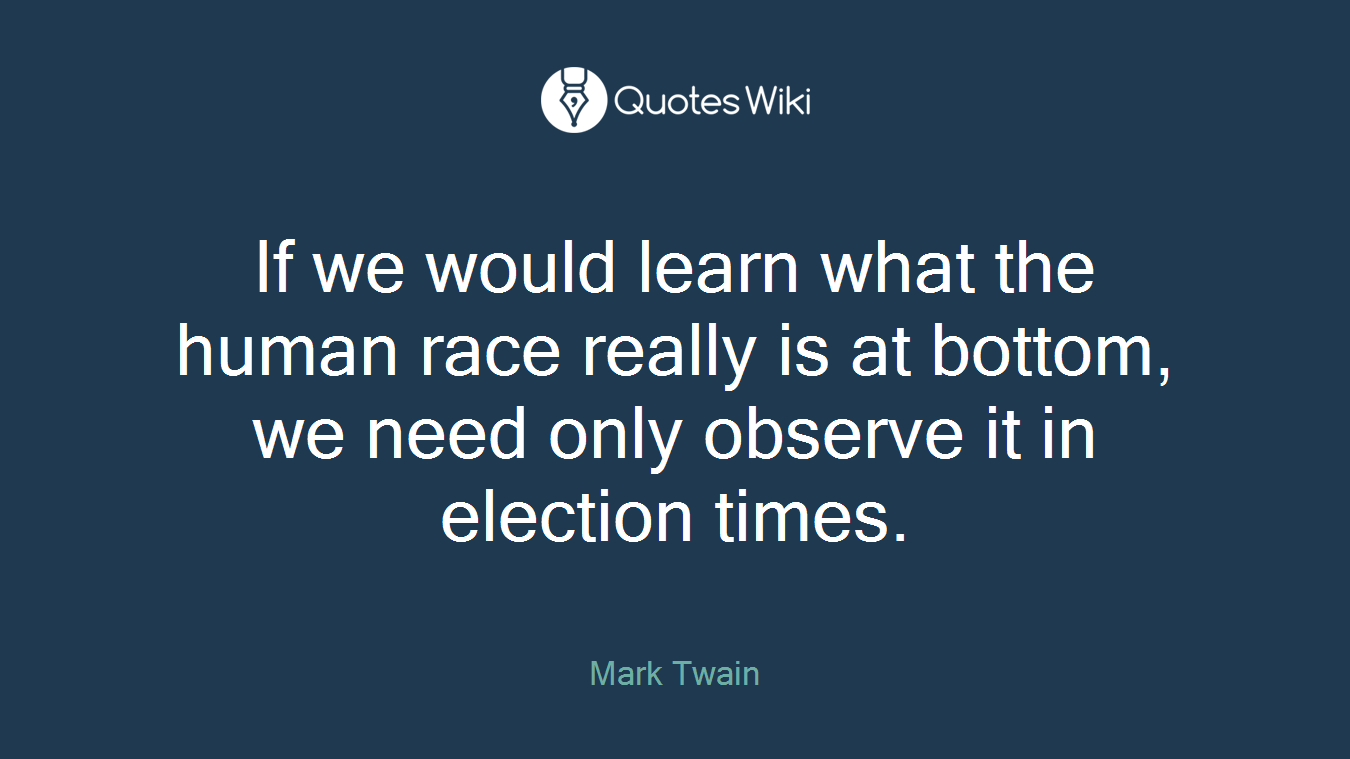 If we would learn what the human race really is at bottom, we need only observe it in election times.