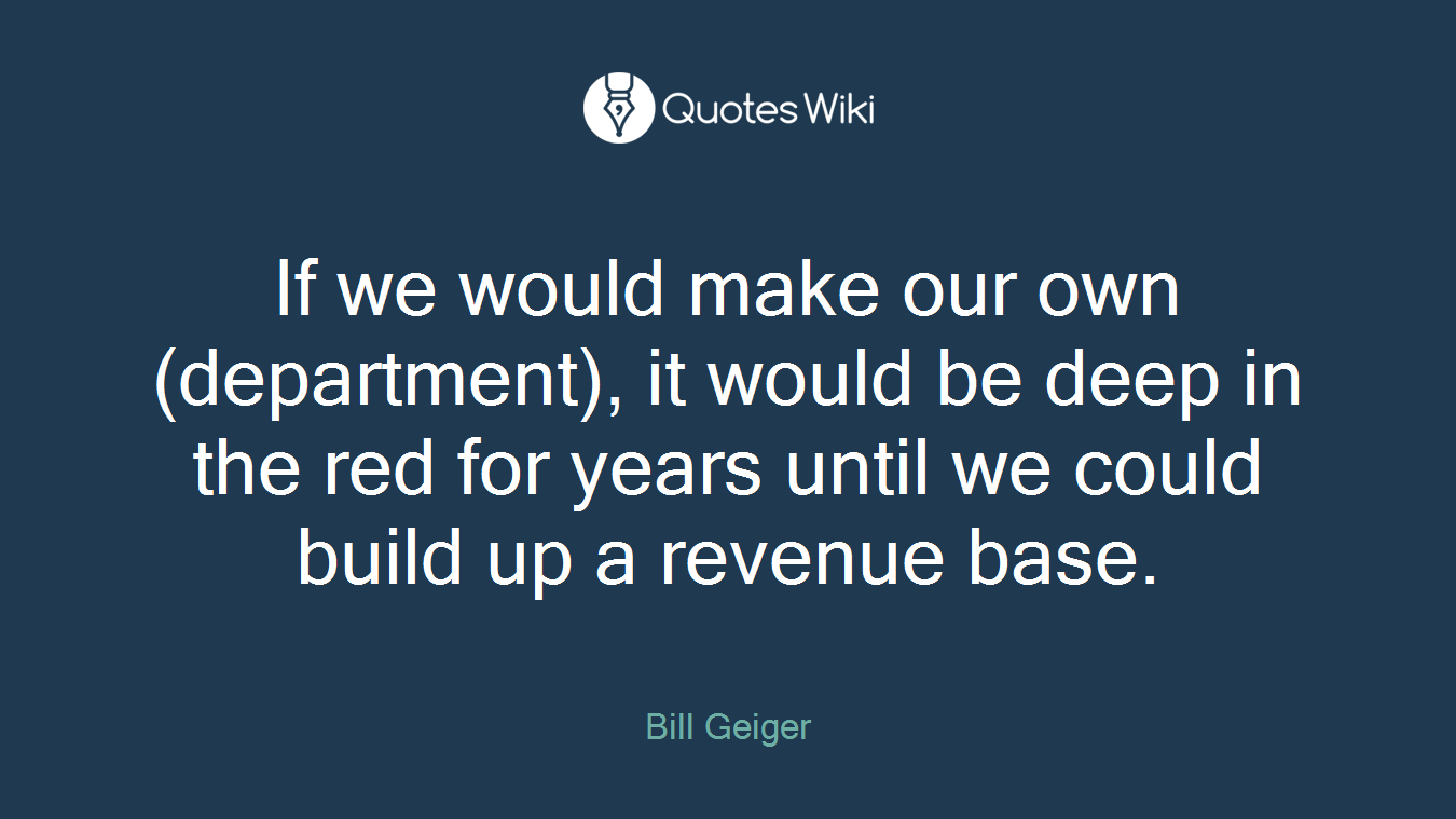 If we would make our own (department), it would be deep in the red for years until we could build up a revenue base.