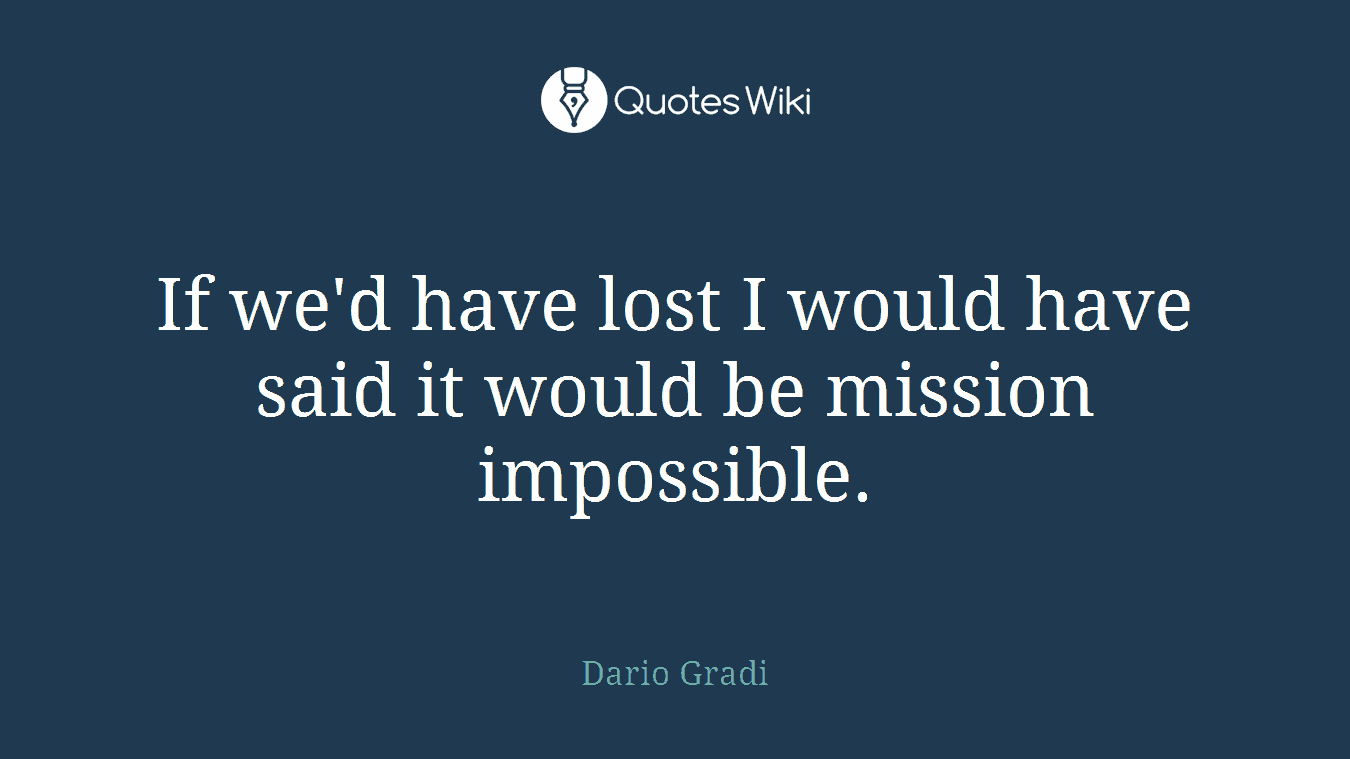 If we'd have lost I would have said it would be mission impossible.