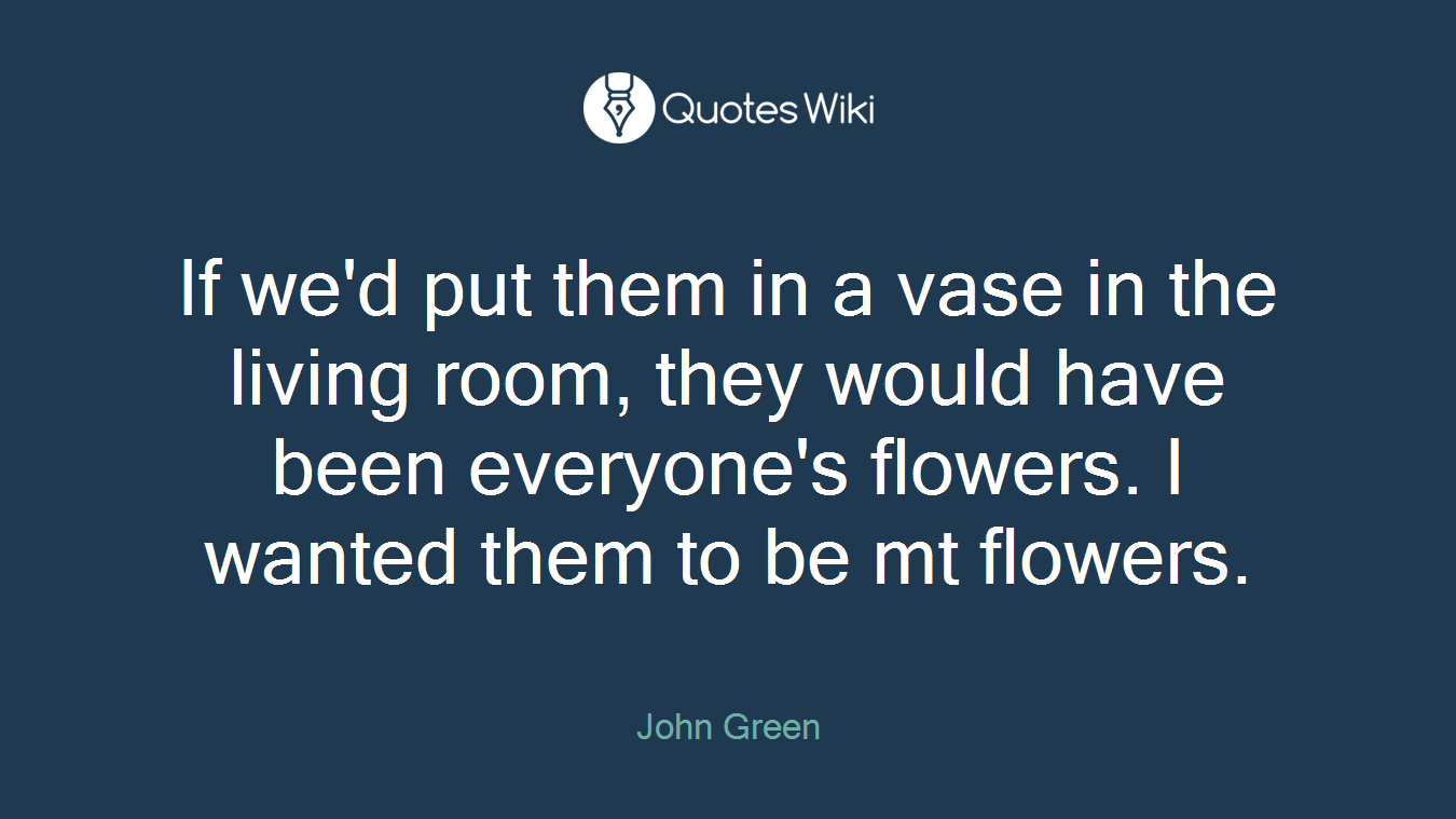 If we'd put them in a vase in the living room, they would have been everyone's flowers. I wanted them to be mt flowers.
