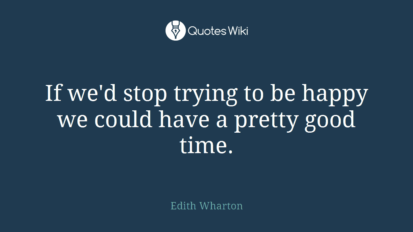 If we'd stop trying to be happy we could have a pretty good time.