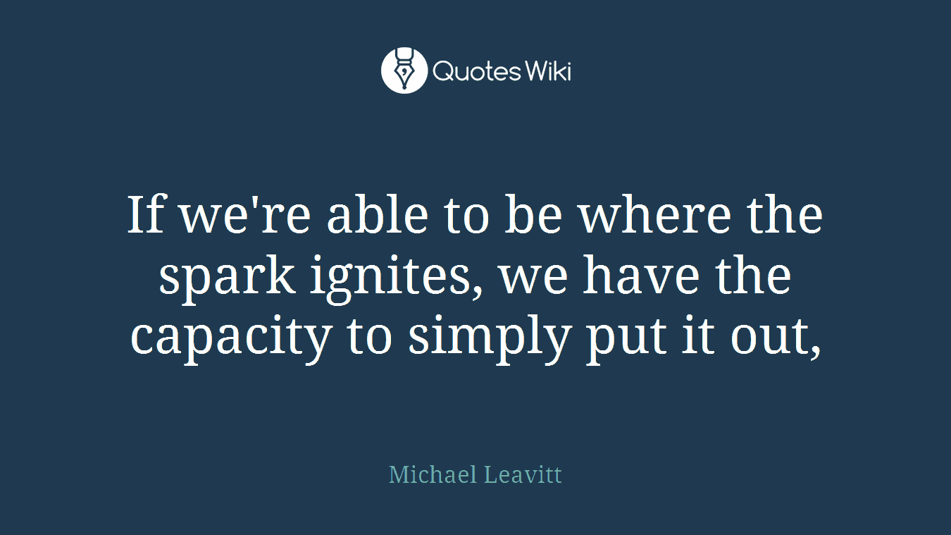 If we're able to be where the spark ignites, we have the capacity to simply put it out,