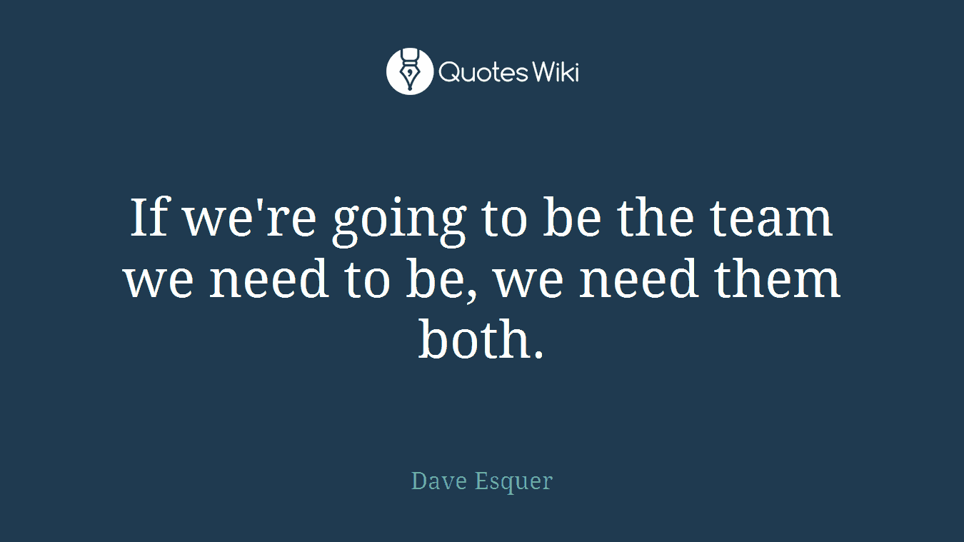 If we're going to be the team we need to be, we need them both.