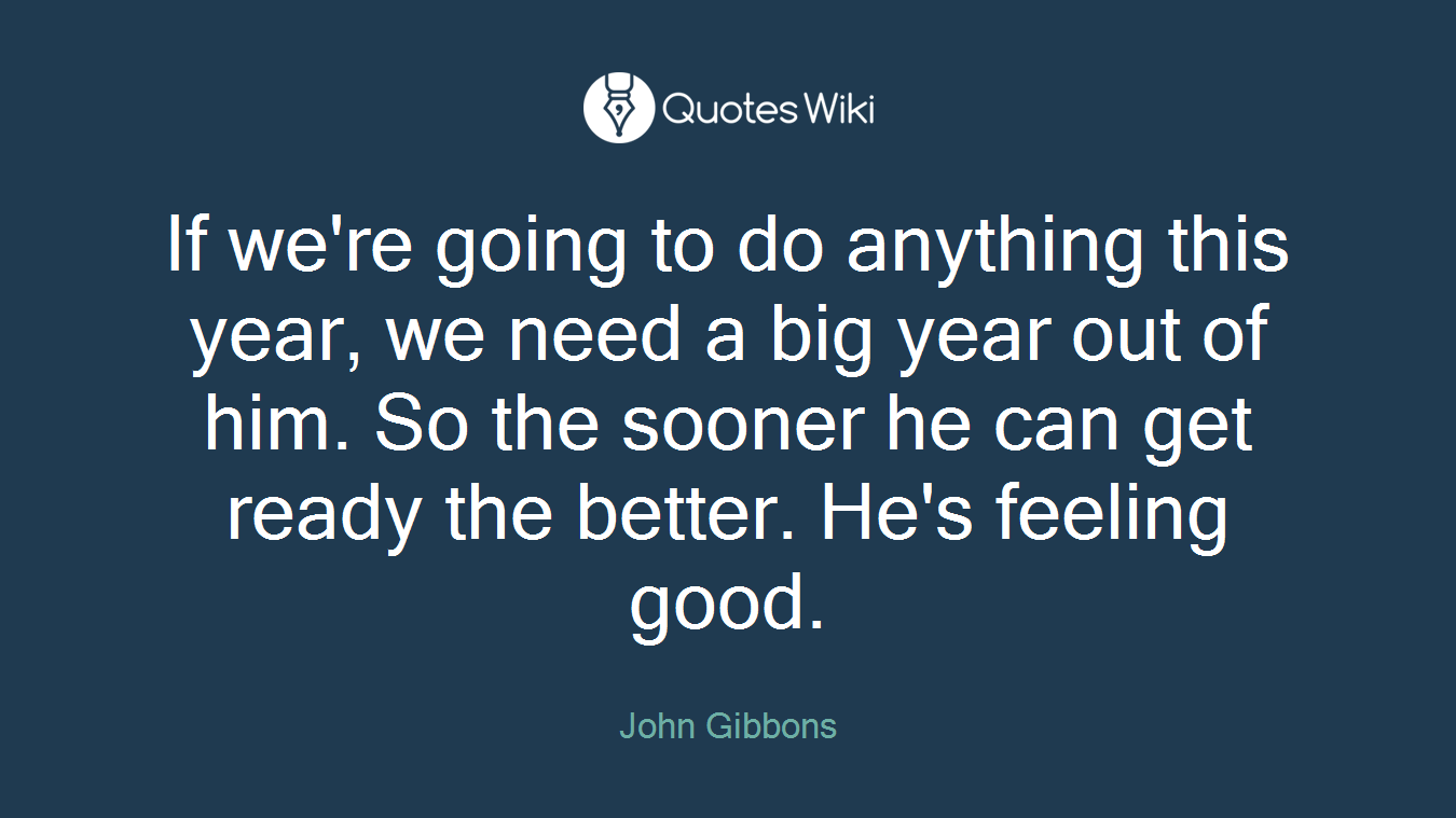 If we're going to do anything this year, we need a big year out of him. So the sooner he can get ready the better. He's feeling good.