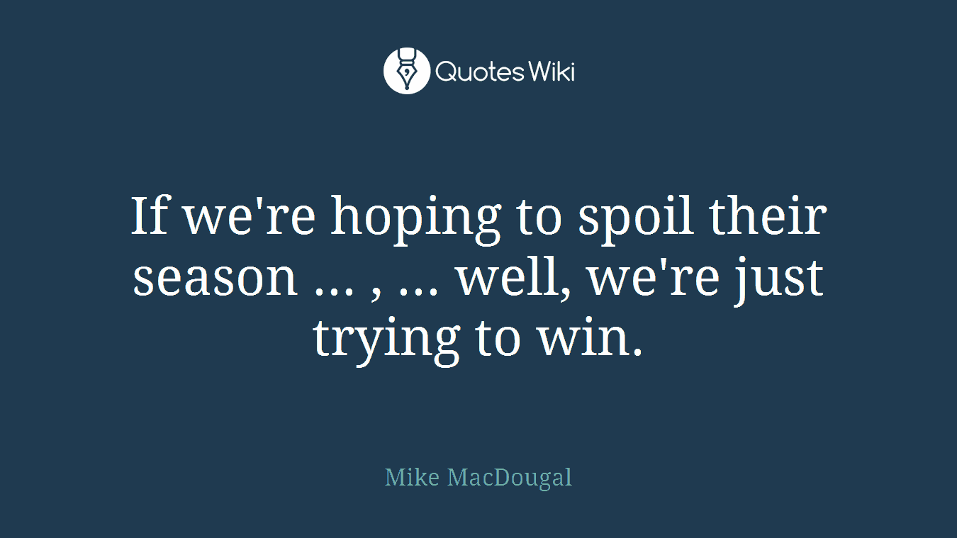 If we're hoping to spoil their season ... , ... well, we're just trying to win.