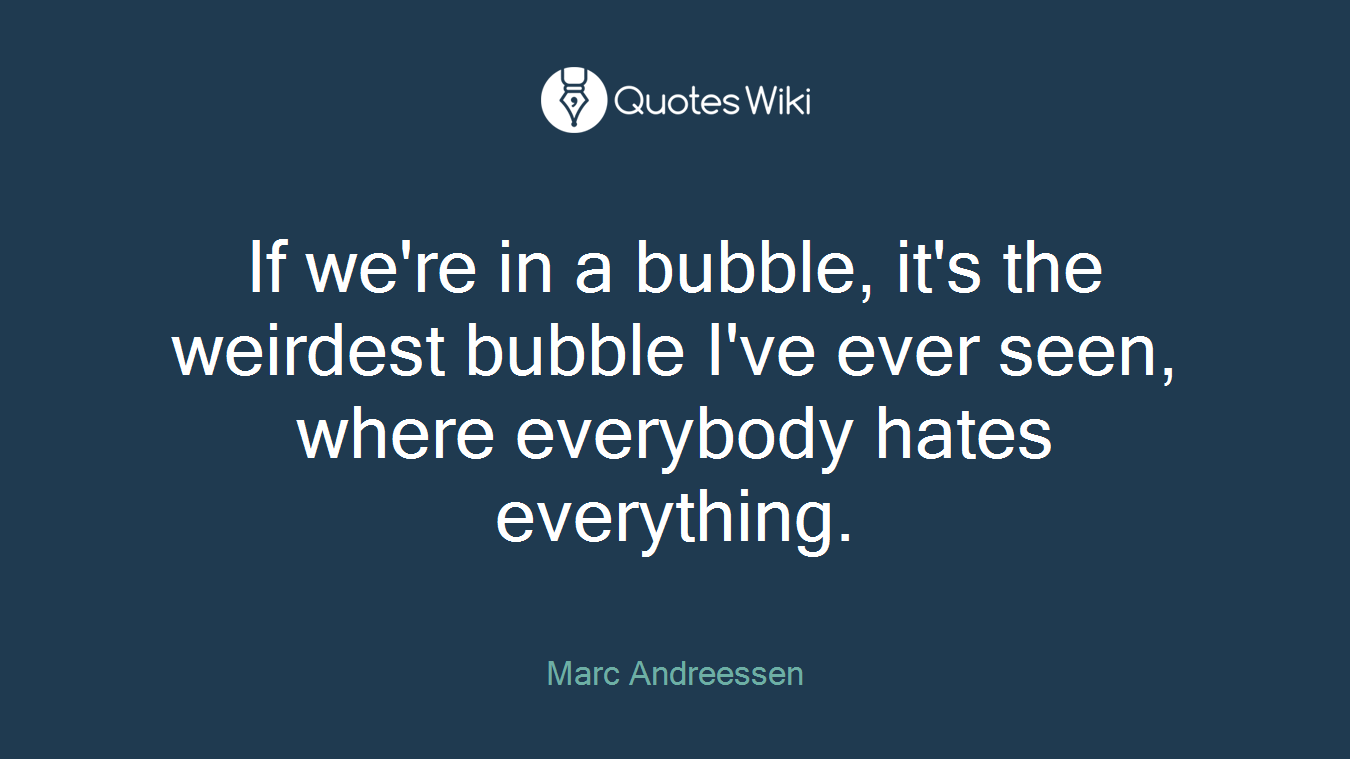 If we're in a bubble, it's the weirdest bubble I've ever seen, where everybody hates everything.