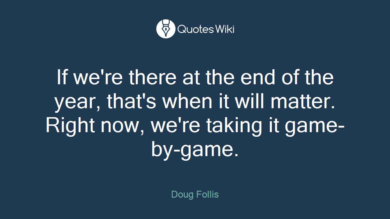 If we're there at the end of the year, that's when it will matter. Right now, we're taking it game-by-game.
