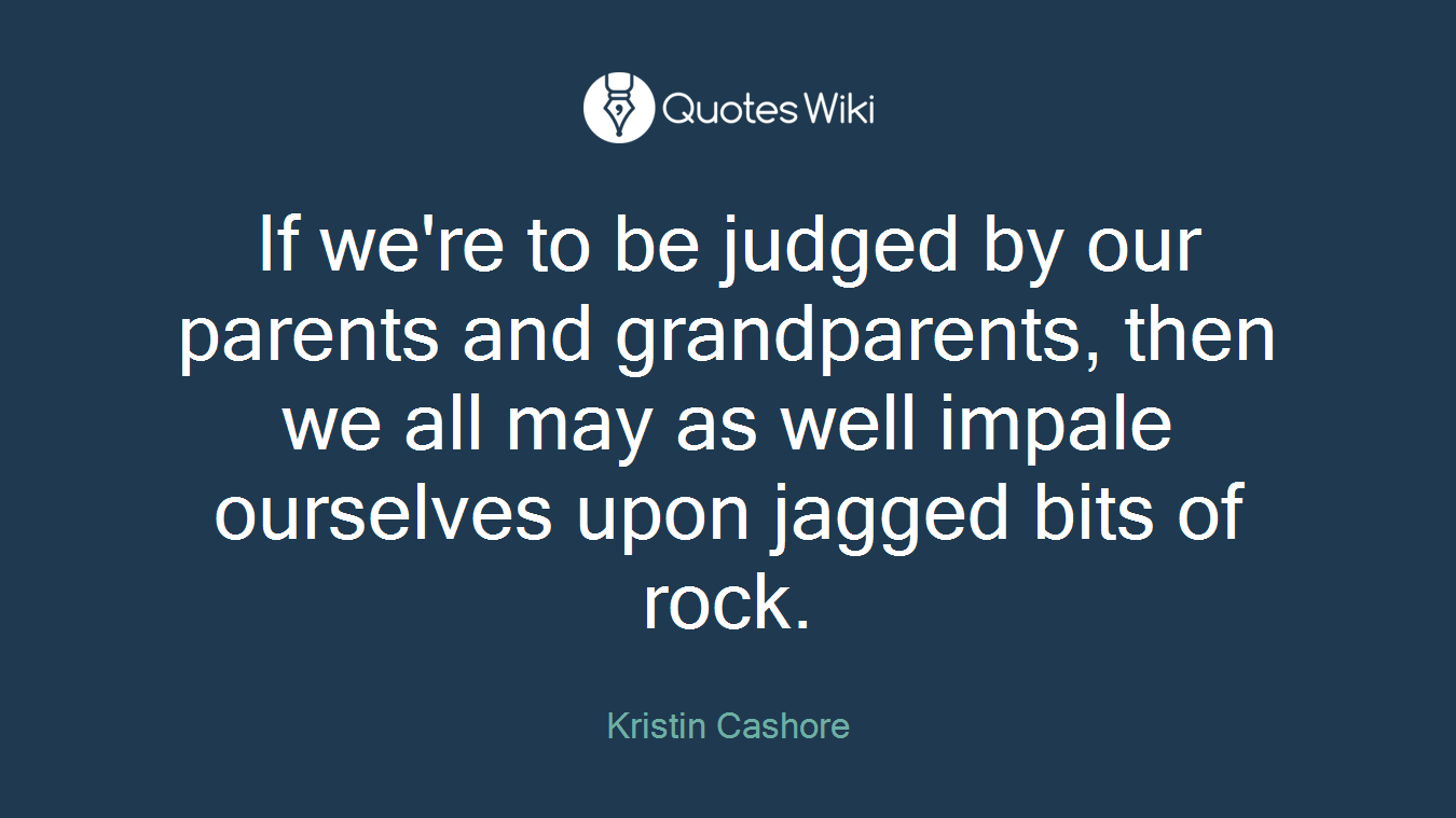 If we're to be judged by our parents and grandparents, then we all may as well impale ourselves upon jagged bits of rock.