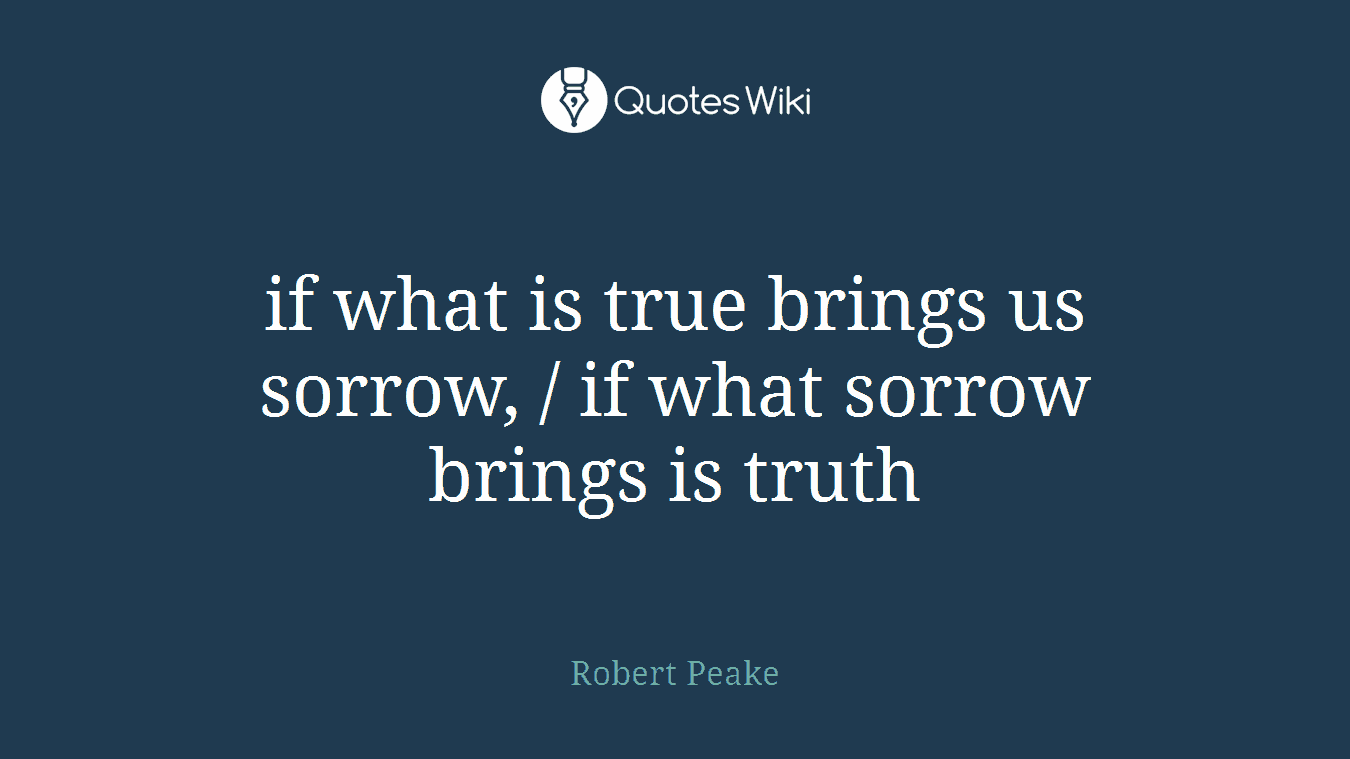 if what is true brings us sorrow, / if what sorrow brings is truth