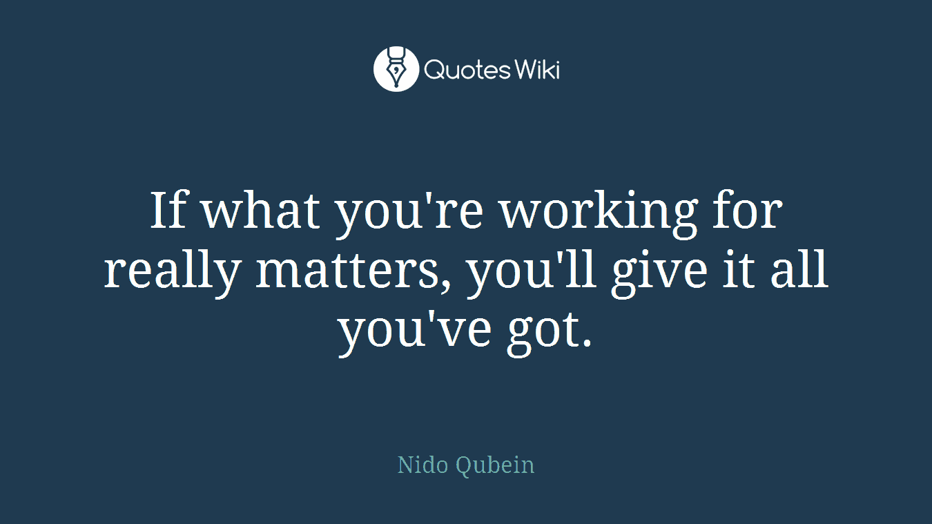 If what you're working for really matters, you'll give it all you've got.