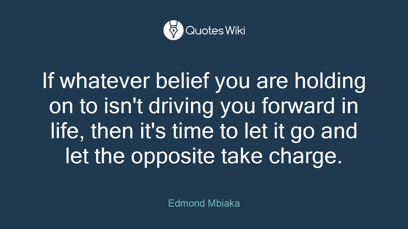 If whatever belief you are holding on to isn't driving you forward in life, then it's time to let it go and let the opposite take charge.