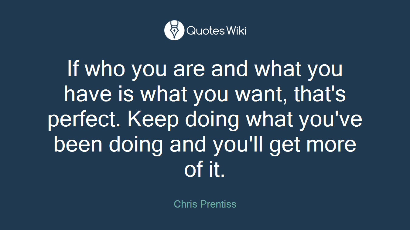 If who you are and what you have is what you want, that's perfect. Keep doing what you've been doing and you'll get more of it.