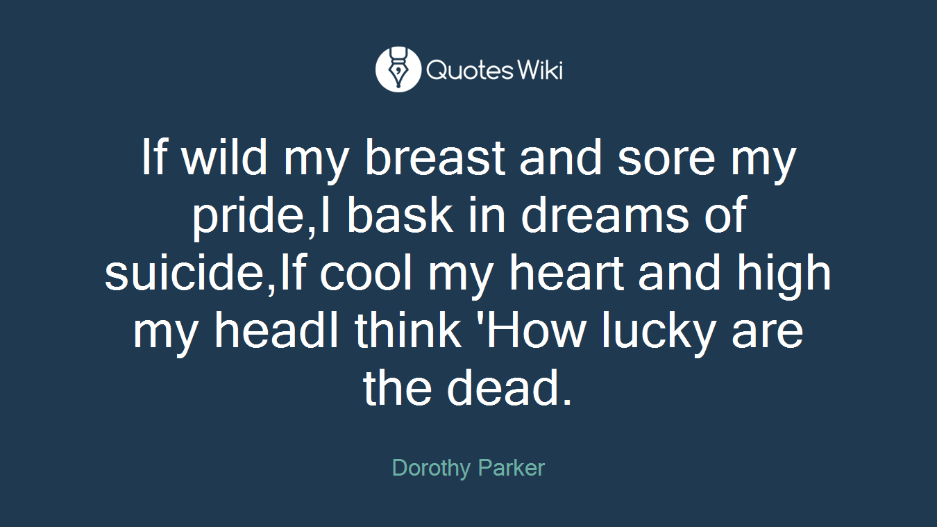 If wild my breast and sore my pride,I bask in dreams of suicide,If cool my heart and high my headI think 'How lucky are the dead.