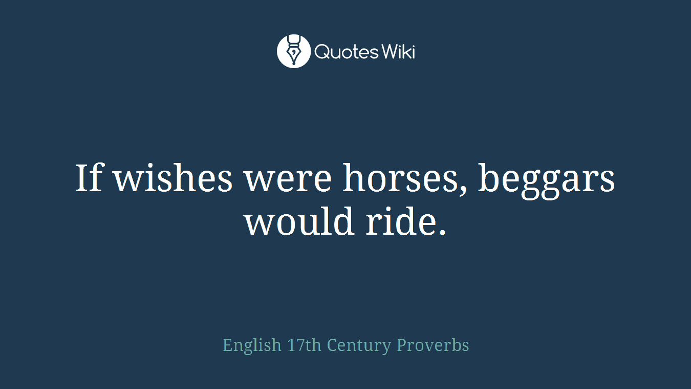 If wishes were horses, beggars would ride.