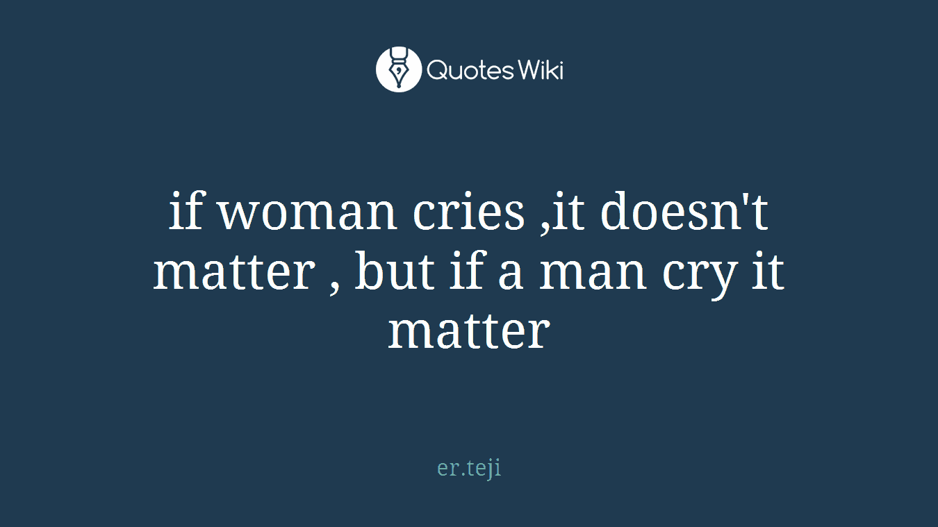 if woman cries ,it doesn't matter , but if a man cry it matter