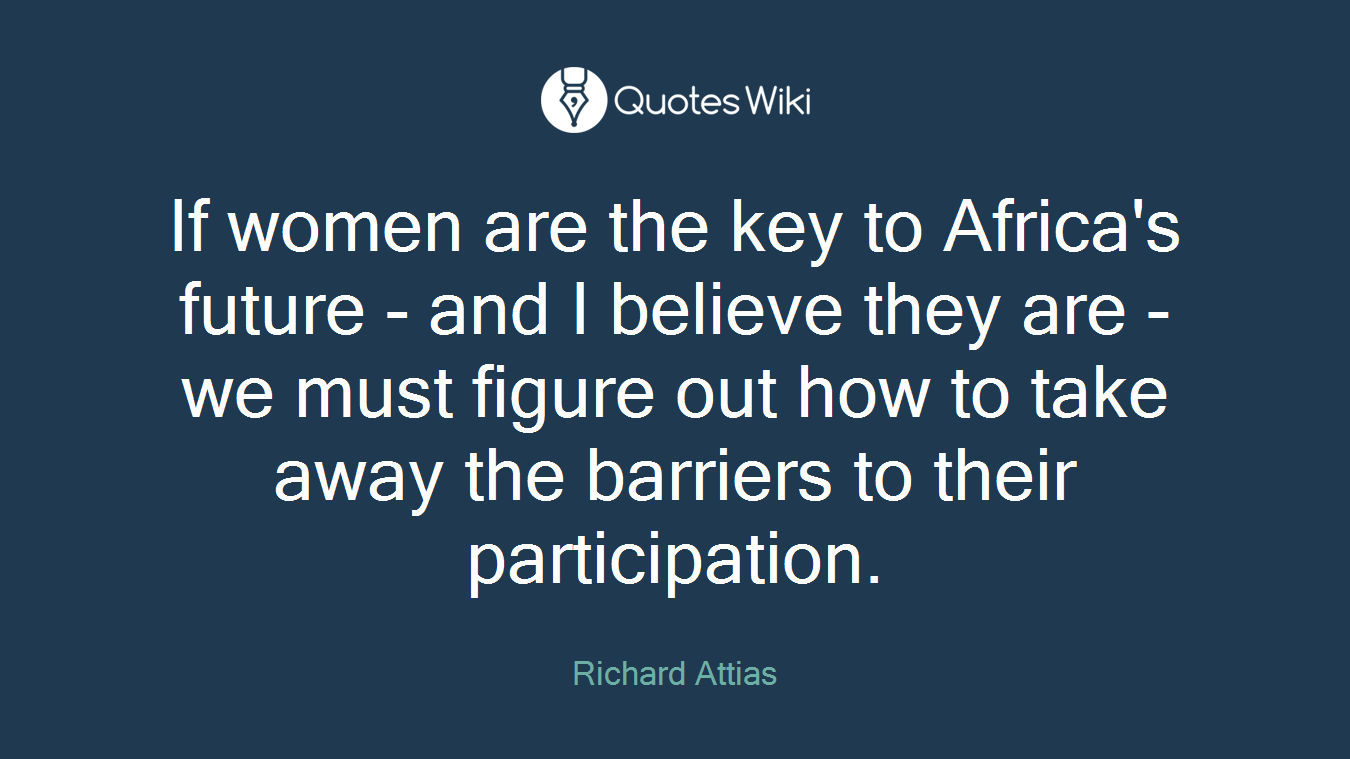 If women are the key to Africa's future - and I believe they are - we must figure out how to take away the barriers to their participation.