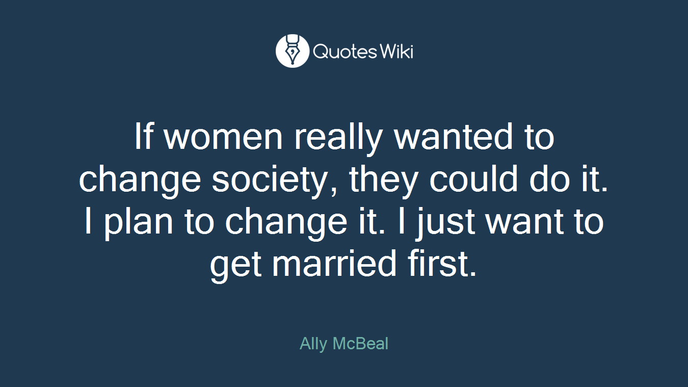 If women really wanted to change society, they could do it. I plan to change it. I just want to get married first.