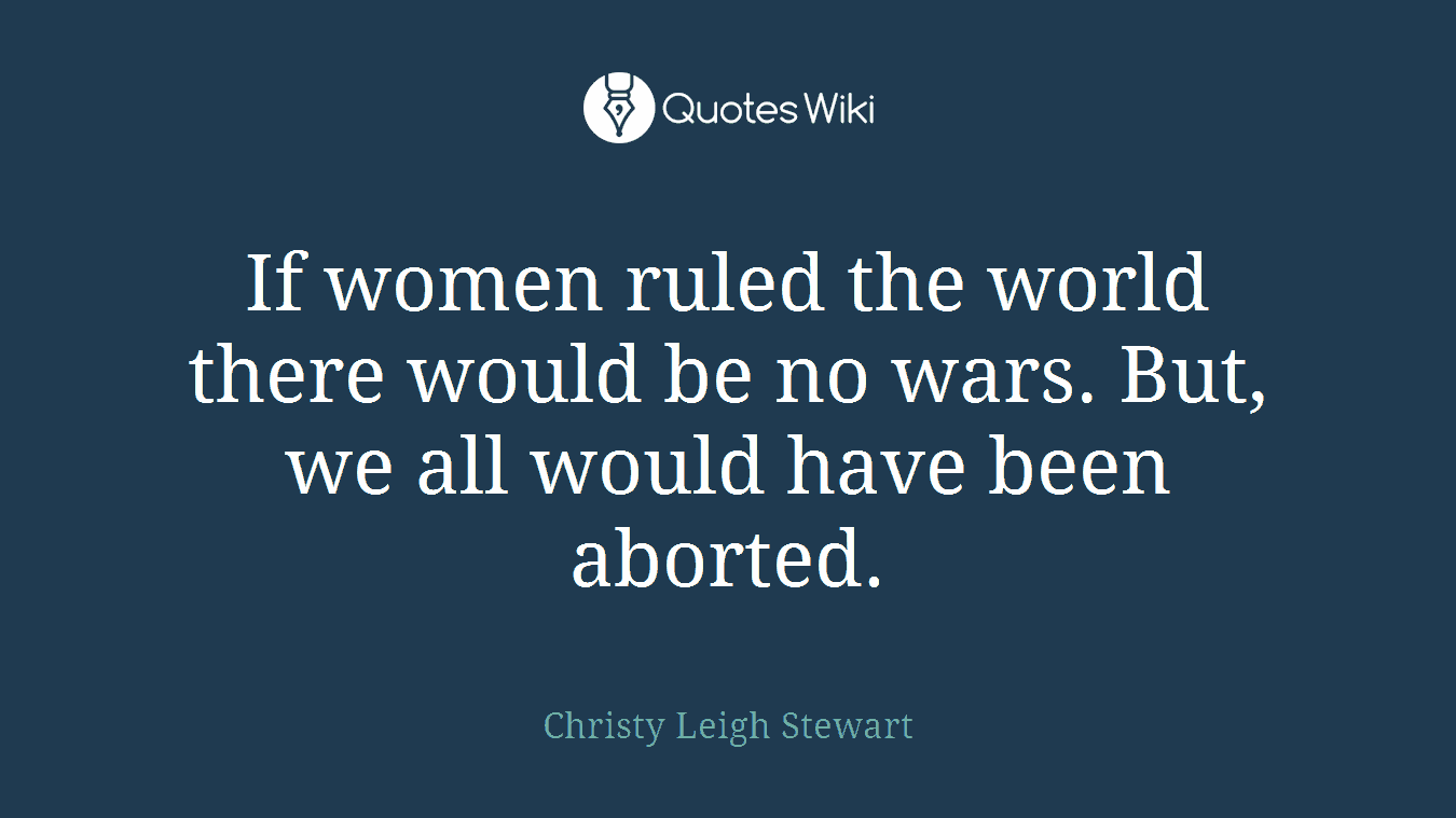 If women ruled the world there would be no wars. But, we all would have been aborted.