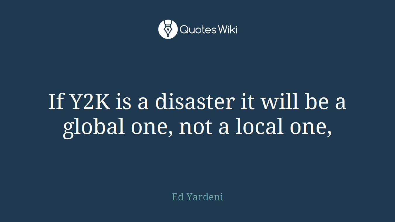 If Y2K is a disaster it will be a global one, not a local one,