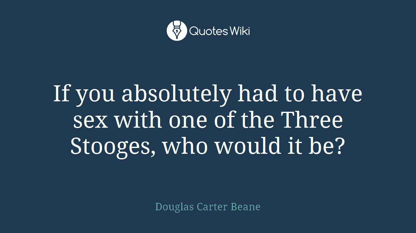 If you absolutely had to have sex with one of the Three Stooges, who would it be?