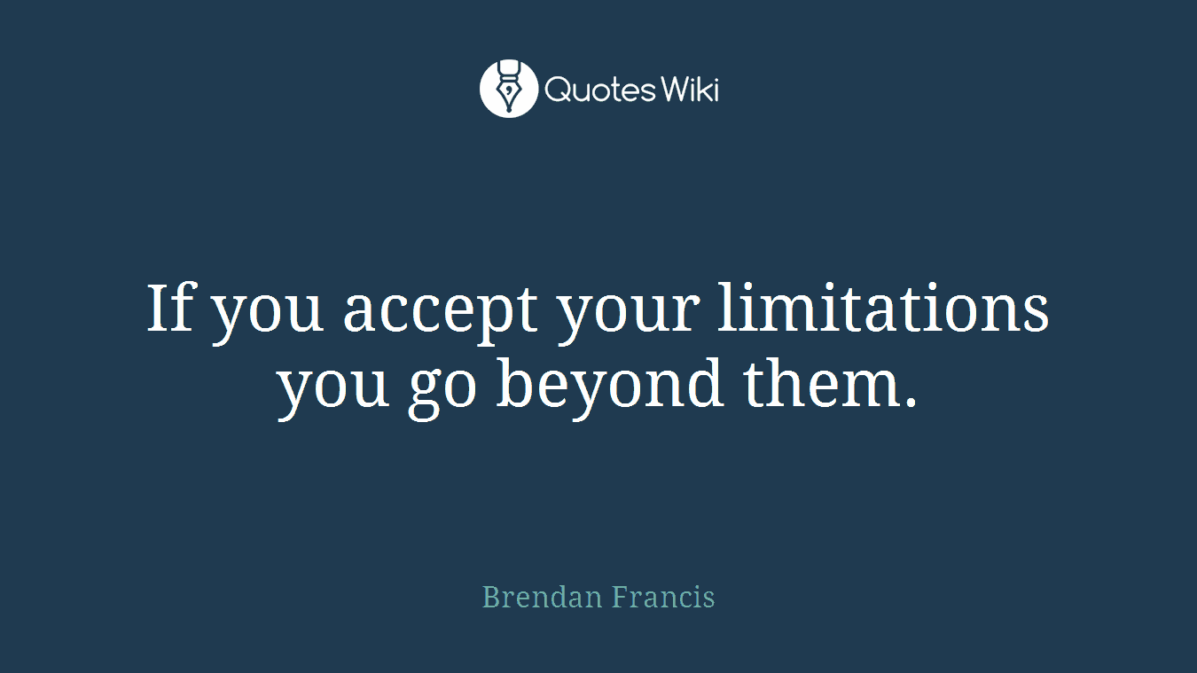 If you accept your limitations you go beyond them.