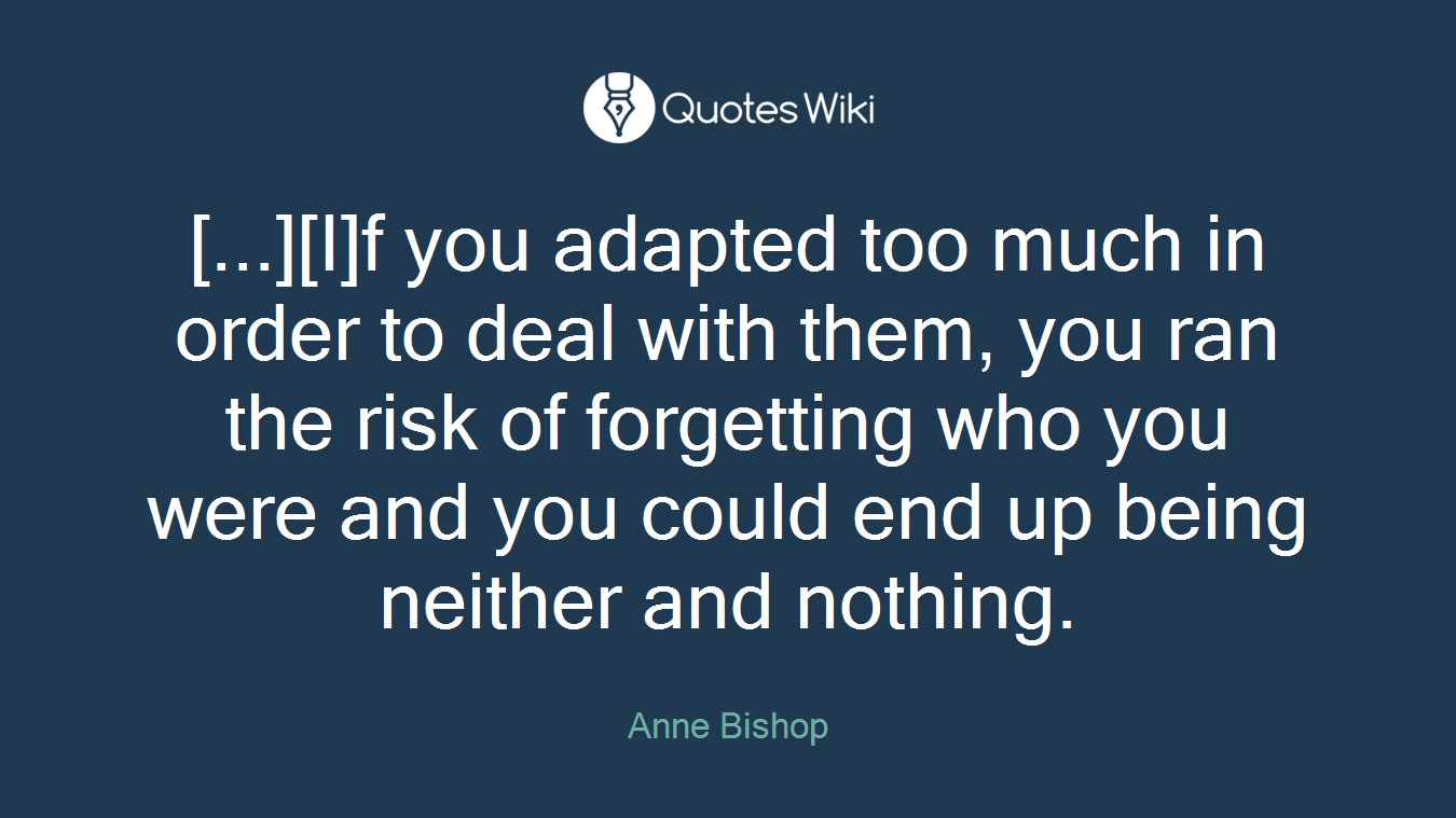 [...][I]f you adapted too much in order to deal with them, you ran the risk of forgetting who you were and you could end up being neither and nothing.