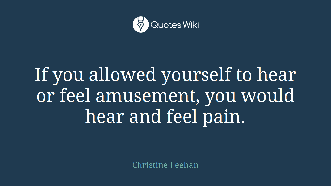 If you allowed yourself to hear or feel amusement, you would hear and feel pain.