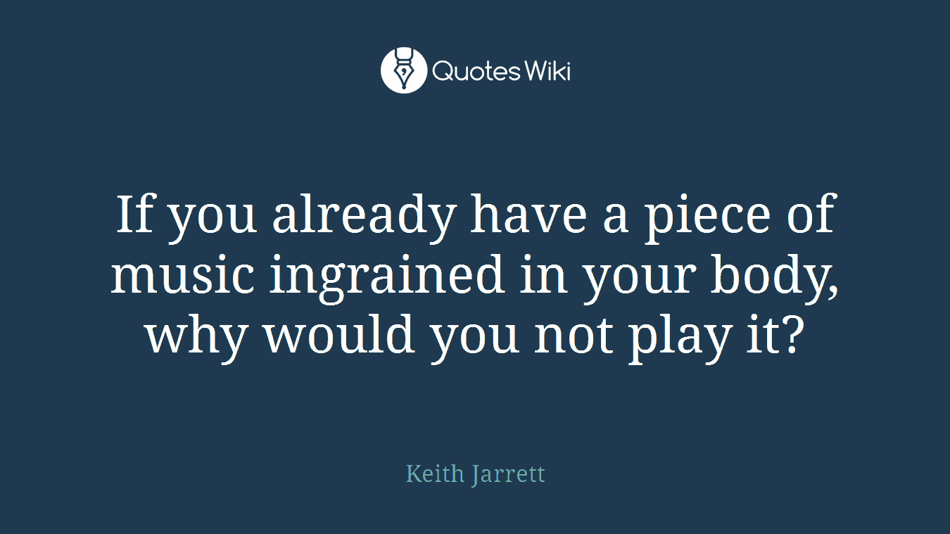 If you already have a piece of music ingrained in your body, why would you not play it?