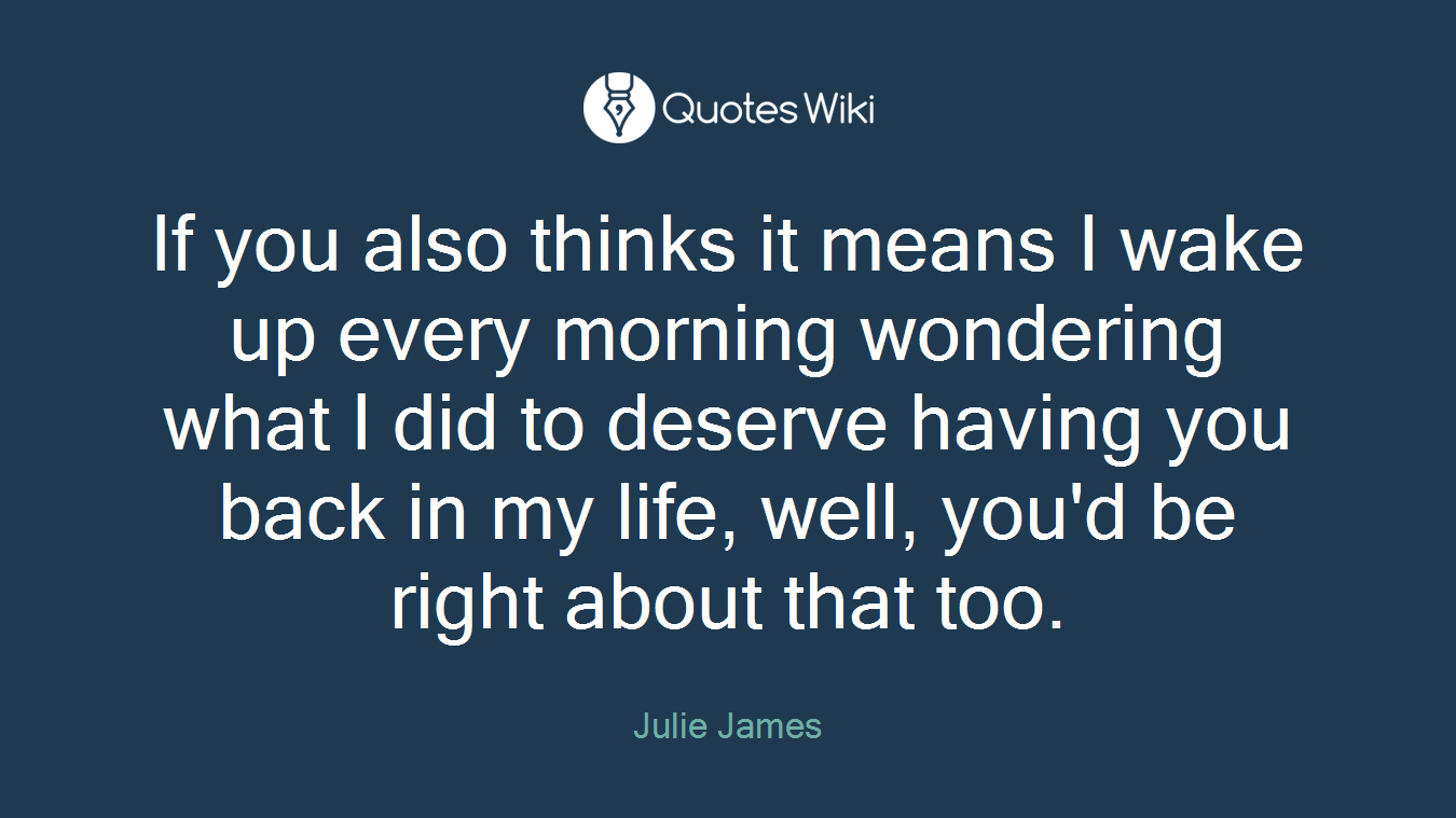 If you also thinks it means I wake up every morning wondering what I did to deserve having you back in my life, well, you'd be right about that too.