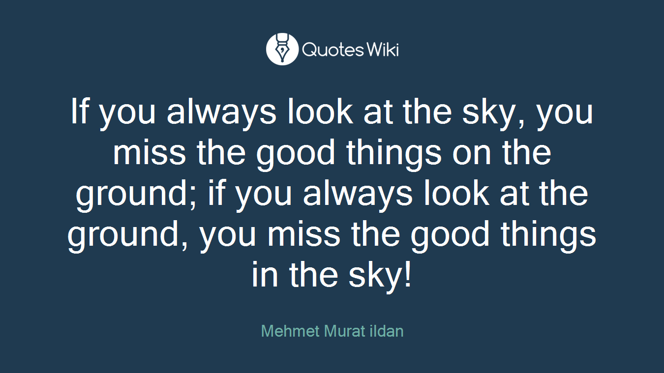 If you always look at the sky, you miss the good things on the ground; if you always look at the ground, you miss the good things in the sky!
