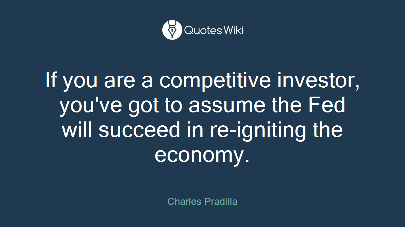 If you are a competitive investor, you've got to assume the Fed will succeed in re-igniting the economy.