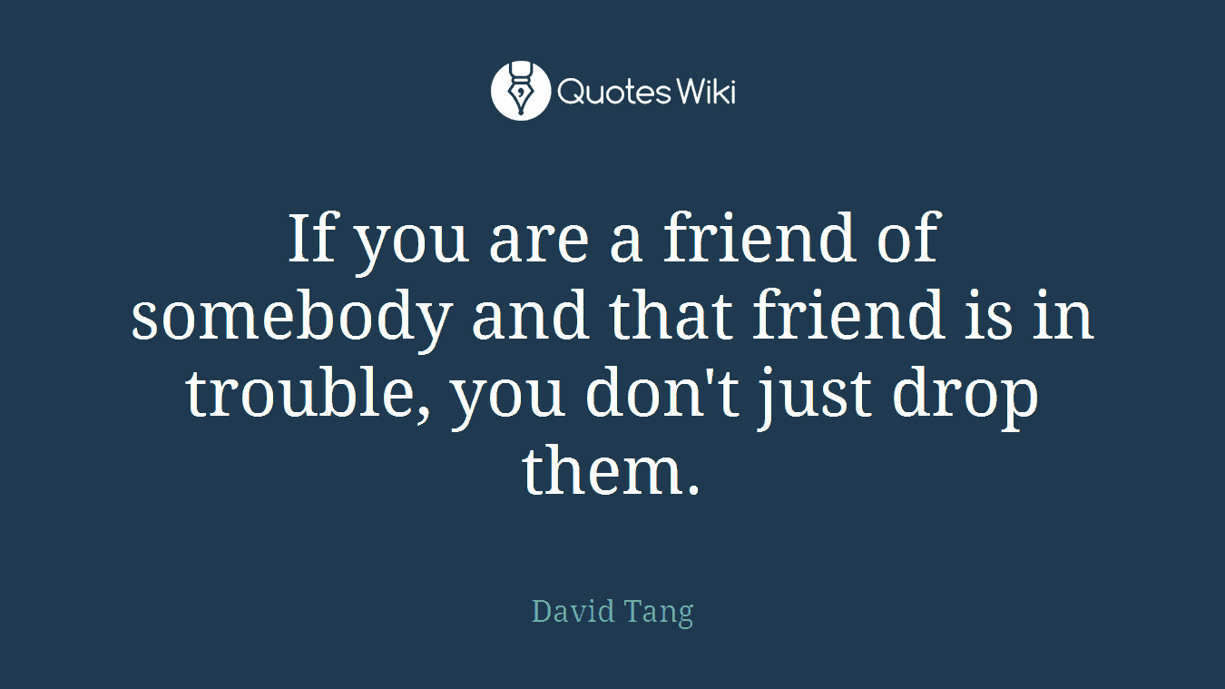 If you are a friend of somebody and that friend is in trouble, you don't just drop them.