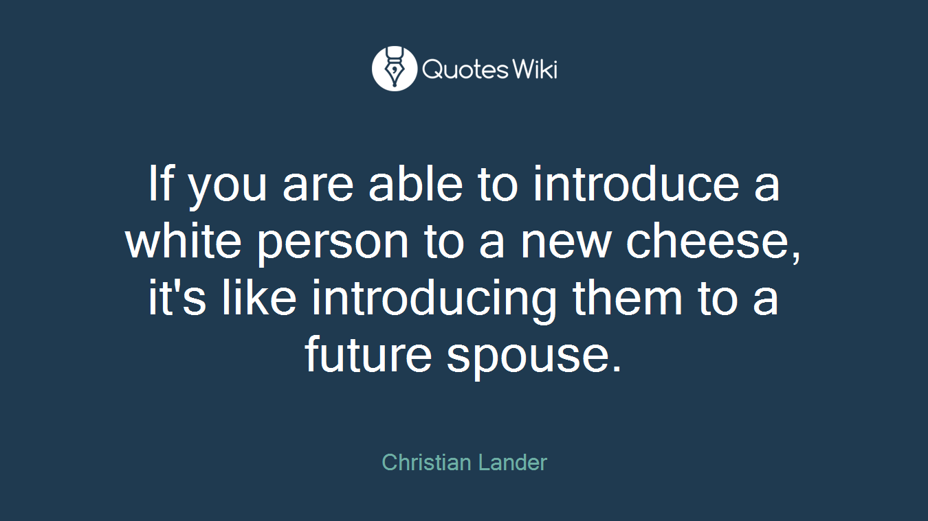 If you are able to introduce a white person to a new cheese, it's like introducing them to a future spouse.
