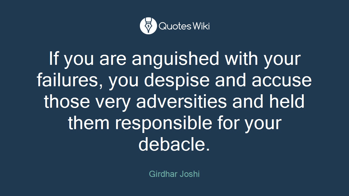 If you are anguished with your failures, you despise and accuse those very adversities and held them responsible for your debacle.