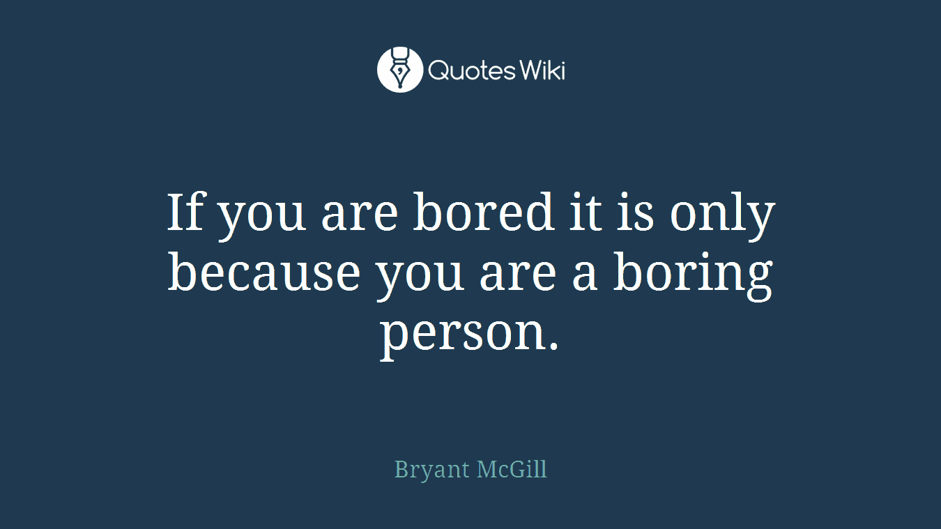 If you are bored it is only because you are a boring person.