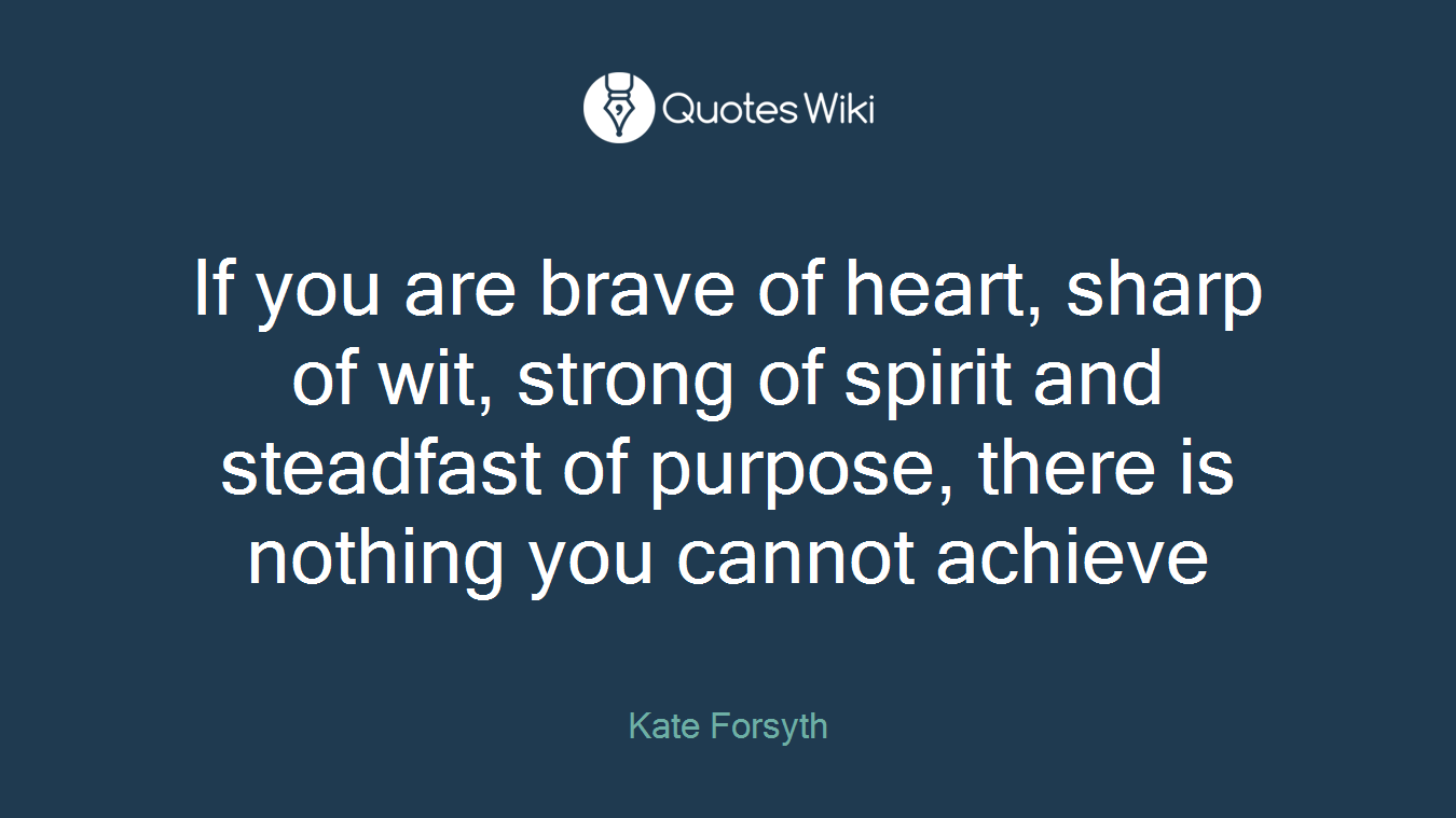 If you are brave of heart, sharp of wit, strong of spirit and steadfast of purpose, there is nothing you cannot achieve
