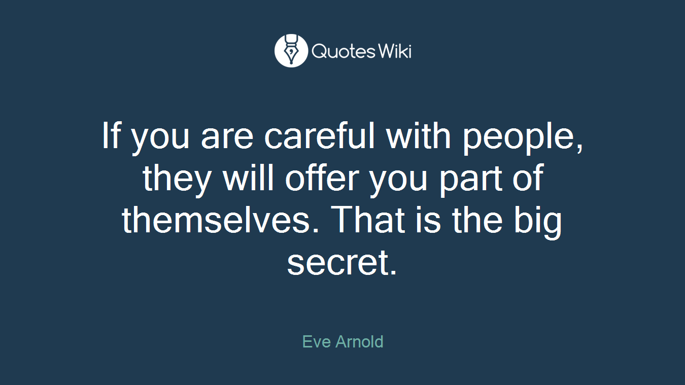 If you are careful with people, they will offer you part of themselves. That is the big secret.