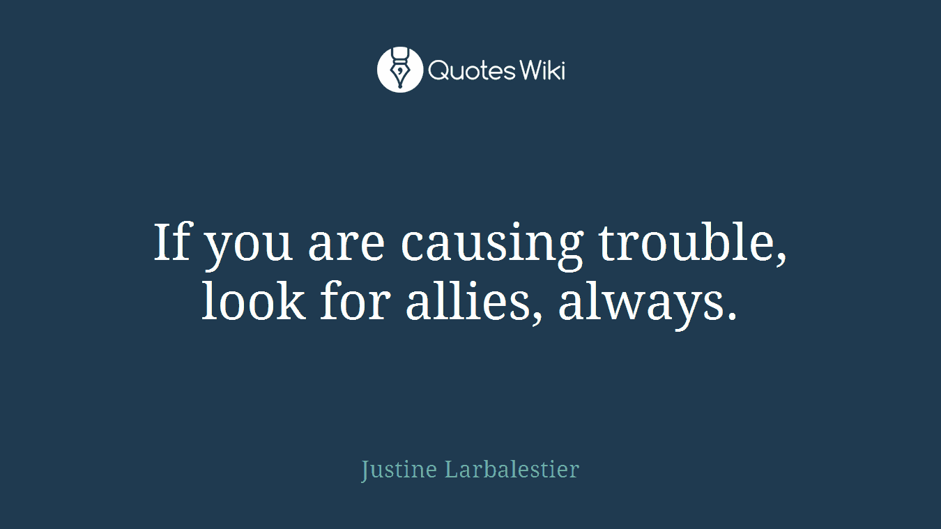 If you are causing trouble, look for allies, always.