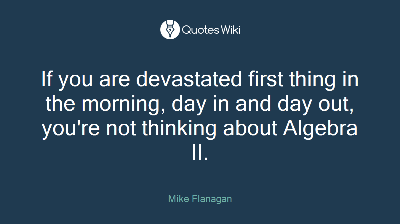 If you are devastated first thing in the morning, day in and day out, you're not thinking about Algebra II.