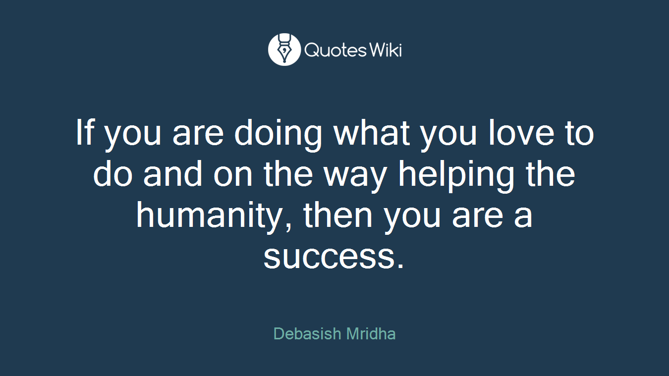 If you are doing what you love to do and on the way helping the humanity, then you are a success.